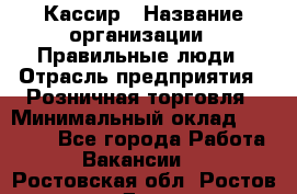 Кассир › Название организации ­ Правильные люди › Отрасль предприятия ­ Розничная торговля › Минимальный оклад ­ 24 000 - Все города Работа » Вакансии   . Ростовская обл.,Ростов-на-Дону г.